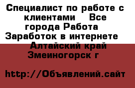 Специалист по работе с клиентами  - Все города Работа » Заработок в интернете   . Алтайский край,Змеиногорск г.